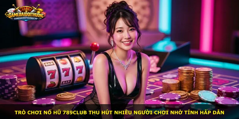 Trò chơi nổ hũ 789Club thu hút nhiều người chơi nhờ tính hấp dẫn